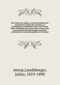 Die Fabeln des Sophos; syrisches Original der griechischen Fabeln des Syntipas, in berichtigtem vocalisirtem Texte zum ersten Male vollst?ndig mit einem Glossar hrsg. nebst literarischen Vorbemerkungen und einer einleitenden Untersuchung ?ber das Vat