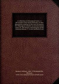 A collection of chirurgical tracts : I. Of wounds of the head and brain. II. New discoveries relating to the cure of cancers. III. Chirurgical remarks on several curious cases. IV. The history and antiquity of the venereal disease. V. A new method of