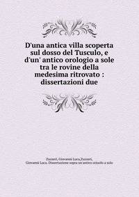 D'una antica villa scoperta sul dosso del Tusculo, e d'un' antico orologio a sole tra le rovine della medesima ritrovato : dissertazioni due