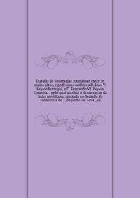 Tratado de limites das conquistas entre os muito altos, e poderosos senhores D. Joa? V. Rey de Portugal, e D. Fernando VI. Rey de Espanha, : pelo qual abolida a demarca?a? da linha meridiana, ajustada no Tratado de Tordesillas de 7. de junho de 1494.