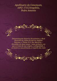Demonstra?am historica da primeira, e Real Parochia de Lisboa de que he singular Patrona, e Titular N.S. dos Martyres. : Devedida em dous tomos : tomo primeiro, em que se trata da sua origem, e antiguidade, e se mostra a sua primasia, a respeito das