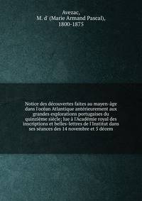 Notice des d?couvertes faites au mayen-?ge dans l'oc?an Atlantique ant?rieurement aux grandes explorations portugaises du quinzi?me si?cle; lue ? l'Acad?mie royal des inscriptions et belles-lettres de l'Institut dans ses s?ances des 14 novembre et 5