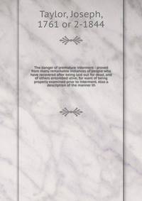The danger of premature interment : proved from many remarkable instances of people who have recovered after being laid out for dead, and of others entombed alive, for want of being properly examined prior to interment. Also a description of the mann