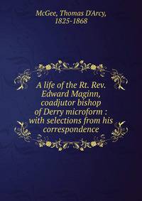 A life of the Rt. Rev. Edward Maginn, coadjutor bishop of Derry microform : with selections from his correspondence