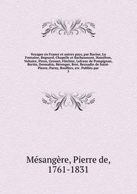 Voyages en France et autres pays, par Racine, La Fontaine, Regnard, Chapelle et Bachaumont, Hamilton, Voltaire, Piron, Gresset, Flechier, Lefranc de Pompignan, Bertin, Desmahis, Berenger, Bret, Bernadin de Saint-Pierre, Parny, Bouffers, etc. Publies par