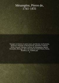 Voyages en France et autres pays, par Racine, La Fontaine, Regnard, Chapelle et Bachaumont, Hamilton, Voltaire, Piron, Gresset, Flchier, Lefranc de Pompignan, Bertin, Desmahis, Brenger, Bret, Bernadin de Saint-Pierre, Parny, Bouffers, etc. Publis par