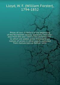 Prices of corn in Oxford in the beginning of the fourteenth century electronic resource : also from the year 1583 to the present time : to which are added some miscellaneous notices of prices in other places, collected from manuscripts at Oxford : wi