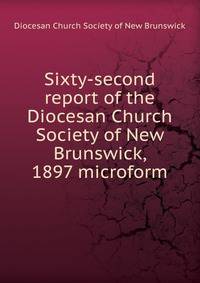 Sixty-second report of the Diocesan Church Society of New Brunswick, 1897 microform