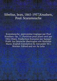 Scaramouche; pantomime tragique par Poul Knudsen. Op. 71. Partition pour piano seul par Otto Olsen. Traduction fran?aise par Samuel Prahl. Ins Deutsche ?bertragen von Mathilde Mann. English translation by Alexander W.I. Worster. Edited and rev. by Ju