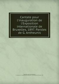 Cantate pour l'inauguration de l'Exposition internationale de Bruxelles, 1897. Paroles de G. Antheunis