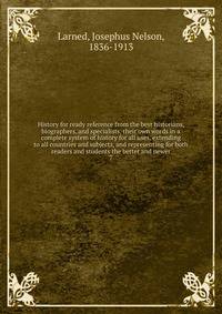 History for ready reference from the best historians, biographers, and specialists, their own words in a complete system of history for all uses, extending to all countries and subjects, and representing for both readers and students the better and newer