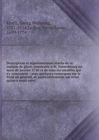 Description et repr?sentation exacte de la maison de glace, construite a St. Petersbourg au mois de janvier 1740 et de tous les meubles qui s'y trouvoient : avec quelques remarques sur le froid en g?n?ral, et particuli?rement sur celui qu'on a senti