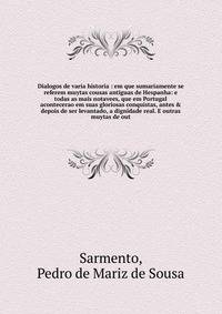 Dialogos de varia historia : em que sumariamente se referem muytas cousas antiguas de Hespanha: e todas as mais notavees, que em Portugal acontecerao em suas gloriosas conquistas, antes &amp; depois de ser levantado, a dignidade real. E outras muytas