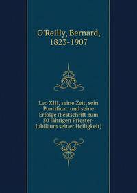Leo XIII, seine Zeit, sein Pontificat, und seine Erfolge (Festschrift zum 50 Jahrigen Priester-Jubilaum seiner Heiligkeit)