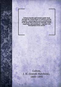 Colton's traveler and tourist's guide-book through the United States of America and the Canadas : containing the routes and distances of the great lines of travel by railroads, canals, stageroads, and steamboats : together with descriptions of the se