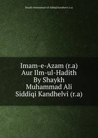 Imam-e-Azam (r.a) Aur Ilm-ul-Hadith By Shaykh Muhammad Ali Siddiqi Kandhelvi (r.a)
