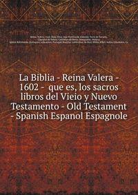 La Biblia - Reina Valera - 1602 - que es, los sacros libros del Vieio y Nuevo Testamento - Old Testament - Spanish Espanol Espagnole