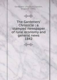 The Gardeners` Chronicle : a stamped newspaper of rural economy and general news. 1842