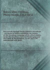 New travels through North America microform : in a series of letters exhibiting the history of the victorious campaign of the allied armies, under His Excellency General Washington and the Count de Rochambeau, in the year 1781 : interspersed with pol