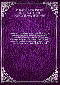 Putnam's handbook of universal history; a series of chronological tables presenting, in parallel columns, a record of the more noteworthy events in the history of the world from the earliest times down to the present day, together with an alphabetica