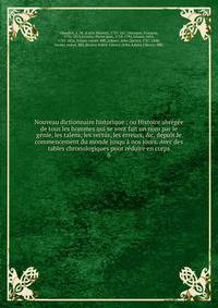 Nouveau dictionnaire historique : ou Histoire abr?g?e de tous les hommes qui se sont fait un nom par le g?nie, les talens, les vertus, les erreurs, &amp;c. depuis le commencement du monde jusqu'? nos jours. Avec des tables chronologiques pour r?duire
