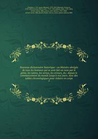 Nouveau dictionnaire historique : ou Histoire abr?g?e de tous les hommes qui se sont fait un nom par le g?nie, les talens, les vertus, les erreurs, &amp;c. depuis le commencement du monde jusqu'? nos jours. Avec des tables chronologiques pour r?duire