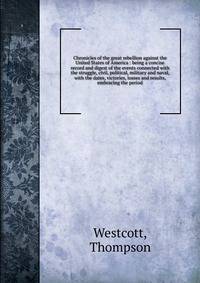 Chronicles of the great rebellion against the United States of America : being a concise record and digest of the events connected with the struggle, civil, political, military and naval, with the dates, victories, losses and results, embracing the p