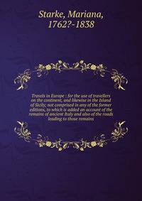 Travels in Europe : for the use of travellers on the continent, and likewise in the Island of Sicily; not comprised in any of the former editions, to which is added an account of the remains of ancient Italy and also of the roads leading to those rem