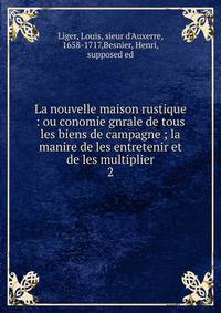 La nouvelle maison rustique : ou conomie gnrale de tous les biens de campagne ; la manire de les entretenir et de les multiplier. 2