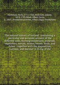 The natural history of Iceland : containing a particular and accurate account of the different soils, burning mountians, minerals, vegetables, metals, stones, beasts, birds, and fishes : together with the disposition, customs, and manner of living of