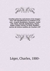 Courbet selon les caricatures et les images : avec 190 reproductions en couleurs et en noir : d'apr?s Baudelaire, Daumier, Andr? Gill, Cham, Bertall, Quillenbois, Hadol, Nadar, Carjat, Gr?vin, Le Petit, Randon : suivies de Lettres in?dites de Courbet