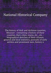 The history of Holt and Atchison counties, Missouri : containing a history of these counties, their cities, towns, etc., etc. : biographical sketches of their citizens, general and local statistics, portraits of early settlers and prominent men, hist