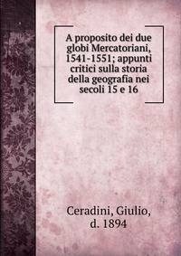 A proposito dei due globi Mercatoriani, 1541-1551; appunti critici sulla storia della geografia nei secoli 15 e 16