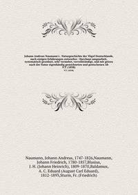 Johann Andreas Naumann's . Naturgeschichte der V?gel Deutschlands, nach einigen Erfahrungen entworfen : Durchaus umgearbeit, systematisch geordnet, sehr vermehrt, vervollst?ndigt, und mit getreu nach der Natur eigenh?ndig gezeichneten und gestochenen