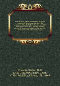 A narrative of the occurrences in the Indian countries of North America, since the connexion of the Right Hon. the Earl of Selkirk with the Hudson's Bay Company, and his attempt to establish a colony on the Red River microform : with a detailed accou