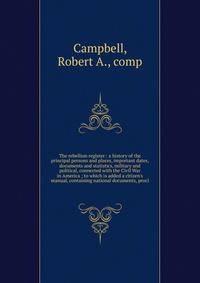 The rebellion register : a history of the principal persons and places, important dates, documents and statistics, military and political, connected with the Civil War in America ; to which is added a citizen's manual, containing national documents,