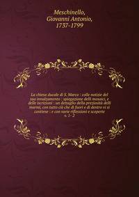 La chiesa ducale di S. Marco : colle notizie del suo innalzamento : spiegazione delli mosaici, e delle iscrizioni : un dettaglio della preziosit? delli marmi, con tutto ci? che di fuori e di dentro vi si contiene : e con varie riflessioni e scoperte