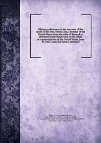 Obituary addresses on the occasion of the death of the Hon. Henry Clay, a senator of the United States from the state of Kentucky : delivered in the Senate and in the House of representatives of the United States, June 30, 1852 ; and, the funeral ser