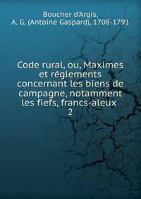 Code rural, ou, Maximes et rglements concernant les biens de campagne, notamment les fiefs, francs-aleux .. 2