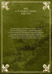 Autobiography of Andrew T. Still : with a history of the discovery and development of the science of osteopathy, together with an account of the founding of the American School of Osteopathy ; and lectures delivered before that institution from time