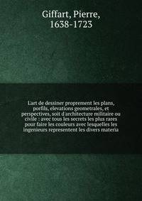 L'art de dessiner proprement les plans, porfils, elevations geometrales, et perspectives, soit d'architecture militaire ou civile : avec tous les secrets les plus rares pour faire les couleurs avec lesquelles les ingenieurs representent les divers ma