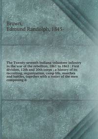 The Twenty-seventh Indiana volunteer infantry in the war of the rebellion, 1861 to 1865 : First division, 12th and 20th corps ; a history of its recruiting, organization, camp life, marches and battles, together with a roster of the men composing it