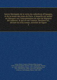 Satyre Menipp?e de la vertu du catholicon d'Espagne, et de la tenue des etats de Paris. A laquelle est ajo?t? un Discours sur l'interpr?tation du mot de Higuerio del infierno, &amp; qui en est l'auteur. Derniere ed., divis?e en trois tomes, enrichie