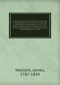A voyage towards the South Pole, performed in the years 1822-24 microform : containing an examination of the Antarctic Sea, to the seventy-fourth degree of latitude, and a visit to Tierra del Fuego, with a particular account of the inhabitants : to w