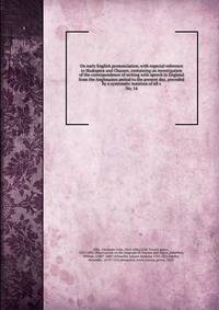 On early English pronunciation, with especial reference to Shakspere and Chaucer, containing an investigation of the correspondence of writing with speech in England from the Anglosaxon period to the present day, preceded by a systematic notation of