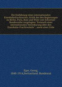 Die Einf?hrung eines internationalen Eisenbahnfrachtrechts; Kritik des den Regierungen zu Berlin, Paris, Rom und Wien vom Schweizer Bundesrathe vorgelegten "Entwurfs einer internationalen Vereinbarung ?ber den Eisenbahn-Frachtverkehr" . sowie einer U