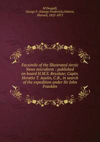 Facsimile of the Illustrated Arctic News microform : published on board H.M.S. Resolute; Captn. Horatio T. Austin, C.B., in search of the expedition under Sir John Franklin