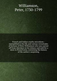 French and Indian cruelty microform : exemplified in the life and various vicissitudes of fortune of Peter Williamson who was carried off from Aberdeen in his infancy and sold for a slave in Pensylvania, containing the history of the author's surpris