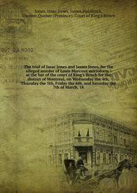 The trial of Isaac Jones and James Jones, for the alleged murder of Louis Marcoux microform : at the bar of the court of King's Bench for the district of Montreal, on Wednesday the 4th, Thursday the 5th, Friday the 6th, and Saturday the 7th of March,