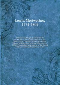 The Travels of Capts. Lewis &amp; Clarke microform : from St. Louis, by way of the Missouri and Columbia rivers to the Pacific Ocean, performed in the years 1804, 1805, &amp; 1896, by order of the government of the United States, containing delineati